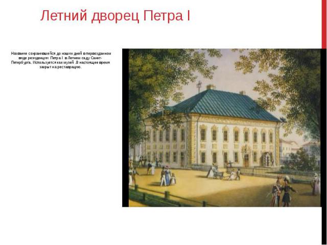Летний дворец Петра I  Название сохранившейся до наших дней в первозданном виде резиденции  Петра I  в Летнем саду Санкт-Петербурга. Используется как музей .В настоящее время закрыт на реставрацию.