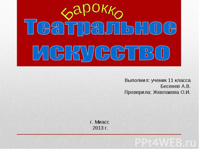 Театральное искусство Выполнил: ученик 11 класса Бесенев А.В. Проверила: Жевлакова О.И. г. Миасс 2013 г.