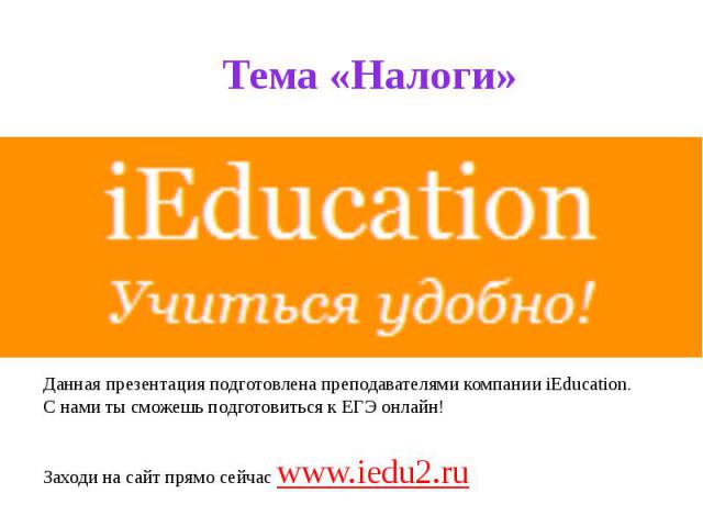 Тема «Налоги» Данная презентация подготовлена преподавателями компании iEducation. С нами ты сможешь подготовиться к ЕГЭ онлайн! Заходи на сайт прямо сейчас www.iedu2.ru