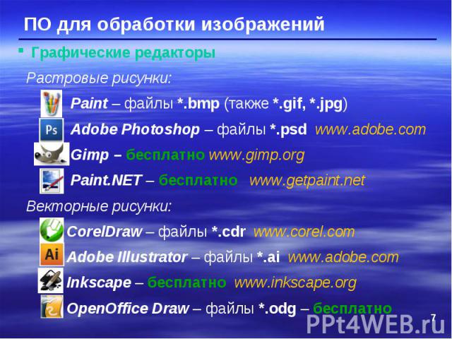 Графические редакторы Растровые рисунки: Paint – файлы *.bmp (также *.gif, *.jpg) Adobe Photoshop – файлы *.psd www.adobe.com Gimp – бесплатно www.gimp.org Paint.NET – бесплатно www.getpaint.net Векторные рисунки: CorelDraw – файлы *.cdr www.corel.c…
