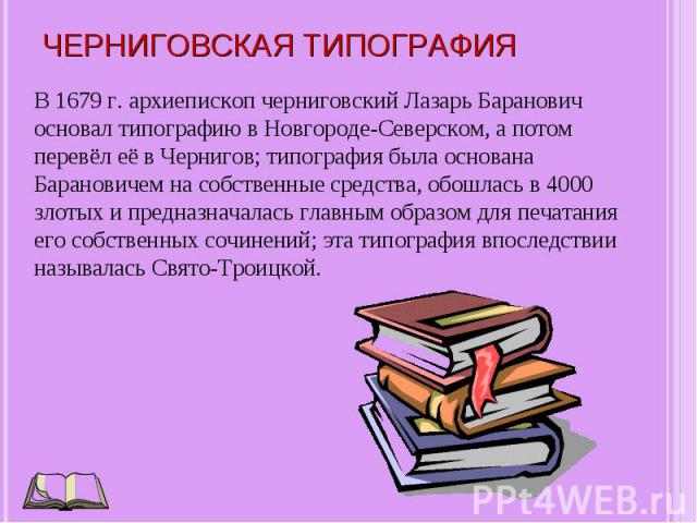 В 1679 г. архиепископ черниговский Лазарь Баранович основал типографию в Новгороде-Северском, а потом перевёл её в Чернигов; типография была основана Барановичем на собственные средства, обошлась в 4000 злотых и предназначалась главным образом для п…