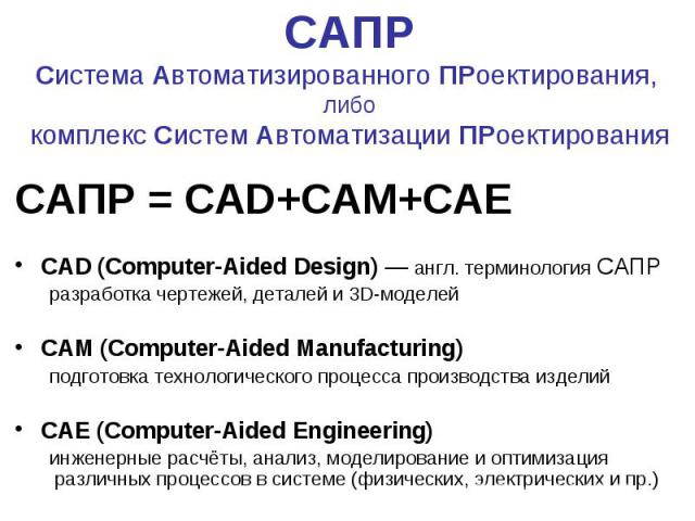 САПР Система Автоматизированного ПРоектирования, либо комплекс Систем Автоматизации ПРоектирования САПР = CAD+CAM+CAE CAD (Computer-Aided Design) — англ. терминология САПР разработка чертежей, деталей и 3D-моделей CAM (Computer-Aided Manufacturing) …