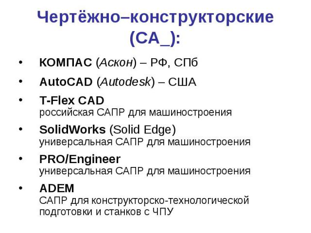 Чертёжно–конструкторские (CA_): КОМПАС (Аскон) – РФ, СПб AutoCAD (Autodesk) – США T-Flex CAD российская САПР для машиностроения SolidWorks (Solid Edge) универсальная САПР для машиностроения PRO/Engineer универсальная САПР для машиностроения ADE…
