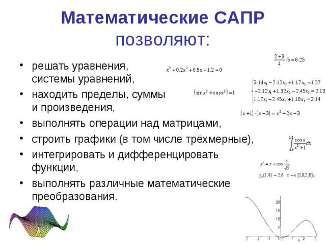Математические САПР позволяют: решать уравнения, системы уравнений, находить пределы, суммы и произведения, выполнять операции над матрицами, строить графики (в том числе трёхмерные), интегрировать и дифференцировать функции, выполнять различные мат…
