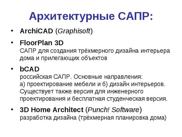 Архитектурные САПР: ArchiCAD (Graphisoft) FloorPlan 3D САПР для создания трёхмерного дизайна интерьера дома и прилегающих объектов bCAD российская САПР. Основные направления: а) проектирование мебели и б) дизайн интерьеров. Существует также версия д…