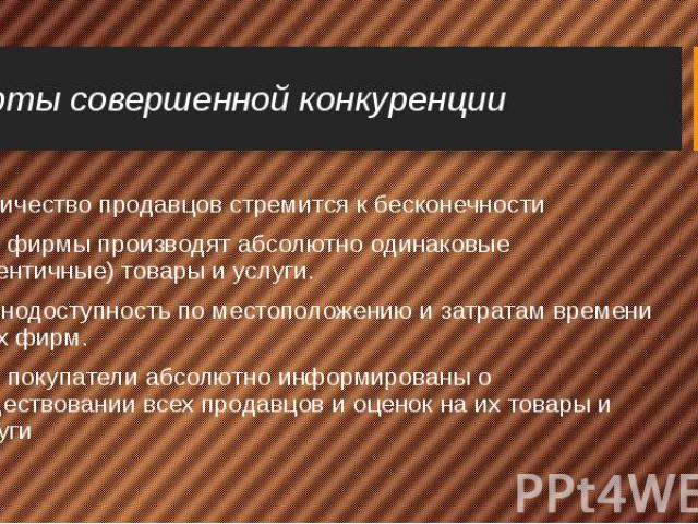 Черты совершенной конкуренции Количество продавцов стремится к бесконечности Все фирмы производят абсолютно одинаковые (идентичные) товары и услуги. Равнодоступность по местоположению и затратам времени всех фирм. Все покупатели абсолютно информиров…