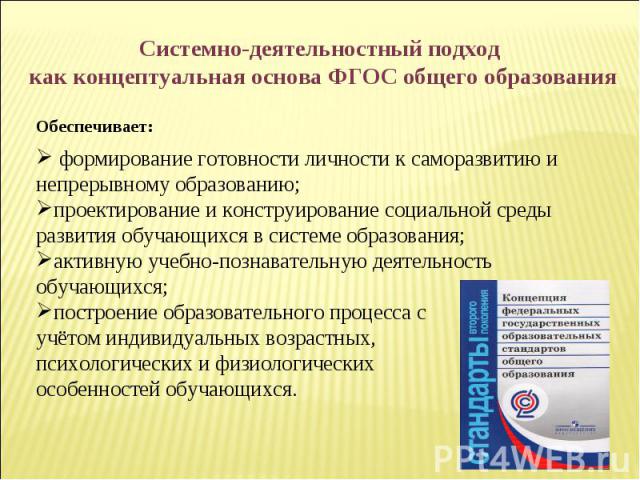 Системно-деятельностный подход как концептуальная основа ФГОС общего образования Обеспечивает: формирование готовности личности к саморазвитию и непрерывному образованию; проектирование и конструирование социальной среды развития обучающихся в систе…