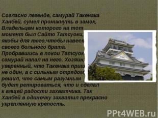 Согласно легенде, самурай Такенака Ханбей, сумел проникнуть в замок, Владельцем