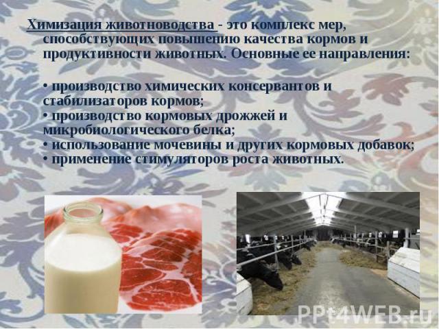 Химизация животноводства - это комплекс мер, способствующих повышению качества кормов и продуктивности животных. Основные ее направления: • производство химических консервантов и стабилизаторов кормов; • производство кормовых дрожжей и микробиологич…