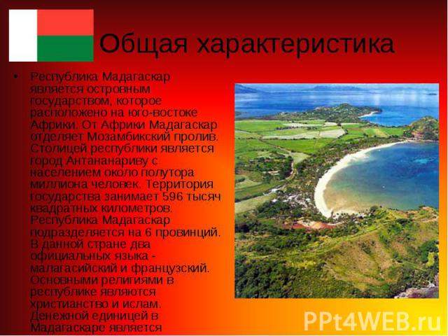 Республика Мадагаскар является островным государством, которое расположено на юго-востоке Африки. От Африки Мадагаскар отделяет Мозамбикский пролив. Столицей республики является город Антананариву с населением около полутора миллиона человек. Террит…