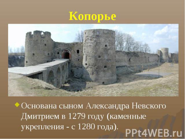 Копорье Основана сыном Александра Невского Дмитрием в 1279 году (каменные укрепления - с 1280 года).