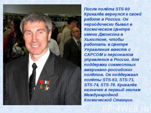 После полёта STS-60 Крикалёв вернулся к своей работе в России. Он периодически б