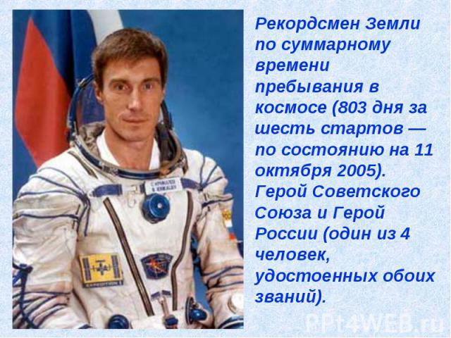 Рекордсмен Земли по суммарному времени пребывания в космосе (803 дня за шесть стартов — по состоянию на 11 октября 2005). Герой Советского Союза и Герой России (один из 4 человек, удостоенных обоих званий).