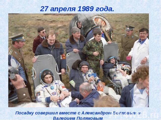 27 апреля 1989 года. Посадку совершил вместе с Александром Волковым и Валерием Поляковым