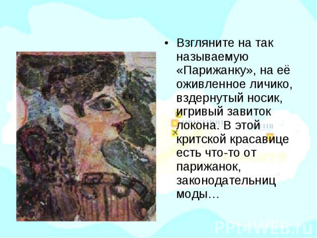 Взгляните на так называемую «Парижанку», на её оживленное личико, вздернутый носик, игривый завиток локона. В этой критской красавице есть что-то от парижанок, законодательниц моды…