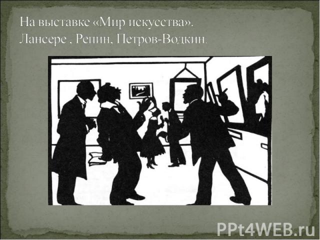 На выставке «Мир искусства». Лансере , Репин, Петров-Водкин.