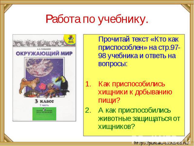 Работа по учебнику. Прочитай текст «Кто как приспособлен» на стр.97-98 учебника и ответь на вопросы: Как приспособились хищники к добыванию пищи? А как приспособились животные защищаться от хищников?