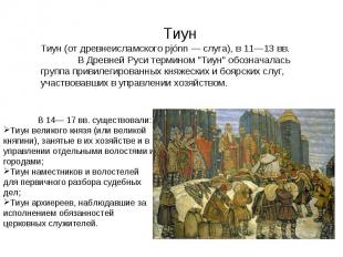 Тиун (от древнеисламского pjónn — слуга), в 11—13 вв. В Древней Руси термином "Т