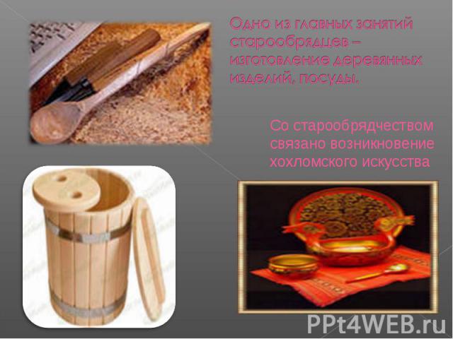 Одно из главных занятий старообрядцев – изготовление деревянных изделий, посуды. Со старообрядчеством связано возникновение хохломского искусства