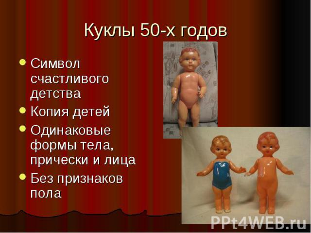 Куклы 50-х годовСимвол счастливого детства Копия детей Одинаковые формы тела, прически и лица Без признаков пола