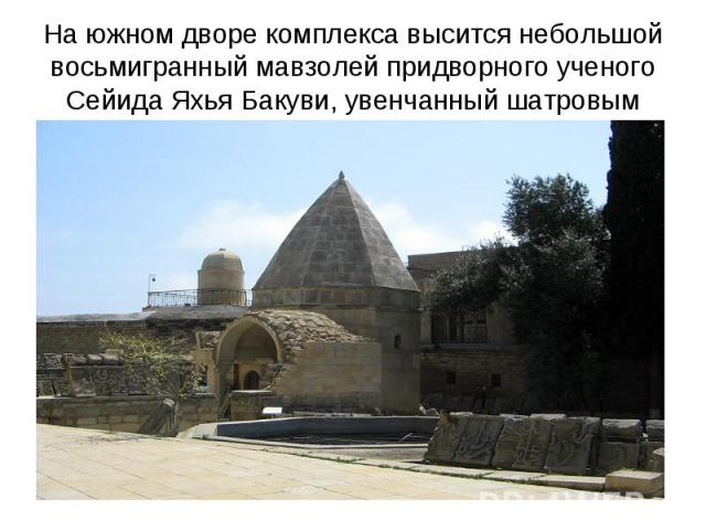 На южном дворе комплекса высится небольшой восьмигранный мавзолей придворного ученого Сейида Яхья Бакуви, увенчанный шатровым куполом.
