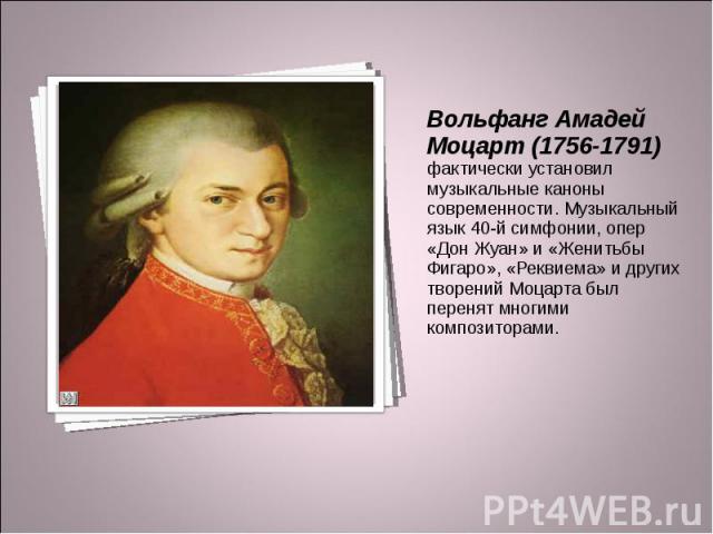 Вольфанг Амадей Моцарт (1756-1791) фактически установил музыкальные каноны современности. Музыкальный язык 40-й симфонии, опер «Дон Жуан» и «Женитьбы Фигаро», «Реквиема» и других творений Моцарта был перенят многими композиторами.