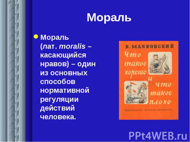 Мораль Мораль (лат. moralis – касающийся нравов) – один из основных способов нормативной регуляции действий человека.