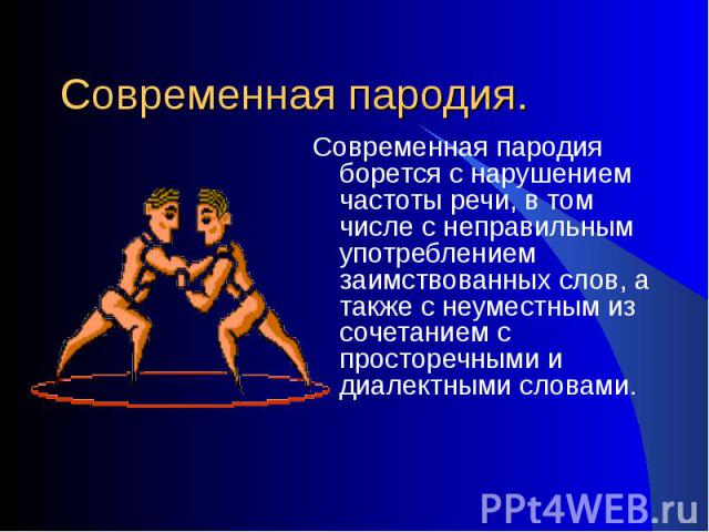 Современная пародия.Современная пародия борется с нарушением частоты речи, в том числе с неправильным употреблением заимствованных слов, а также с неуместным из сочетанием с просторечными и диалектными словами.