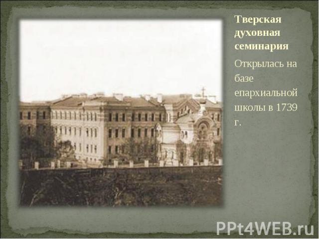 Тверская духовная семинарияОткрылась на базе епархиальной школы в 1739 г.