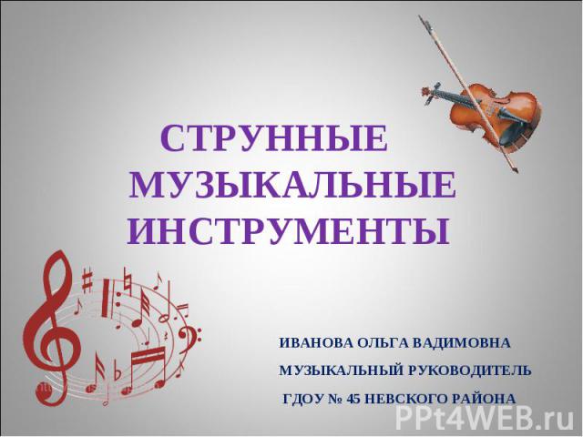 Струнные музыкальные инструменты ИВАНОВА ОЛЬГА ВАДИМОВНА МУЗЫКАЛЬНЫЙ РУКОВОДИТЕЛЬ ГДОУ № 45 НЕВСКОГО РАЙОНА