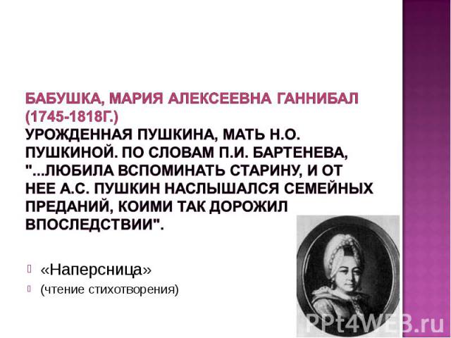 Бабушка, Мария Алексеевна Ганнибал (1745-1818г.) Урожденная Пушкина, мать Н.О. Пушкиной. По словам П.И. Бартенева, 