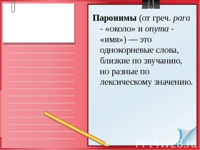 Паронимы (от греч. para - «около» и onyma - «имя») — это однокорневые слова, близкие по звучанию, но разные по лексическому значению.