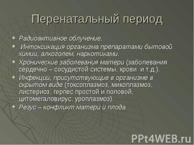 Перенатальный период Радиоактивное облучение. Интоксикация организма препаратами бытовой химии, алкоголем, наркотиками. Хронические заболевания матери (заболевания сердечно – сосудистой системы, крови  и т.д.). Инфекции, присутствующие в организме в…