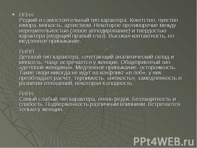 ППлл Редкий и самостоятельный тип характера. Кокетство, чувство юмора, мягкость, артистизм. Некоторое противоречие между нерешительностью (левое аплодирование) и твердостью характера (ведущий правый глаз). Высокая контактность, но медленное привыкан…