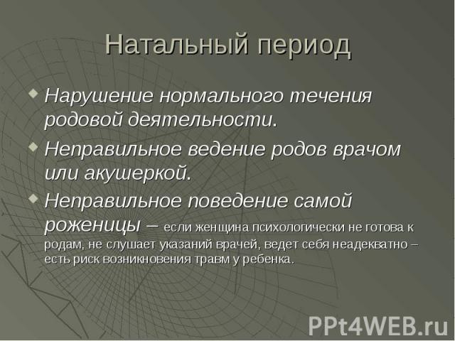 Натальный период Нарушение нормального течения родовой деятельности. Неправильное ведение родов врачом или акушеркой. Неправильное поведение самой роженицы – если женщина психологически не готова к родам, не слушает указаний врачей, ведет себя неаде…