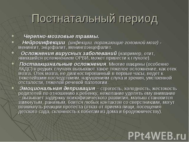 Постнатальный период     Черепно-мозговые травмы.   Нейроинфекции  (инфекции, поражающие головной мозг) - менингит, энцефалит, менингоэнцефалит.   Осложнения вирусных заболеваний (например, отит, явившийся осложнением ОРВИ, может привести к глухоте)…