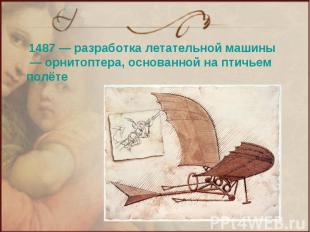 1487 — разработка летательной машины — орнитоптера, основанной на птичьем полёте