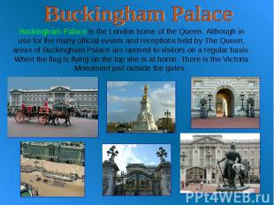 Buckingham Palace Buckingham Palace is the London home of the Queen. Although in