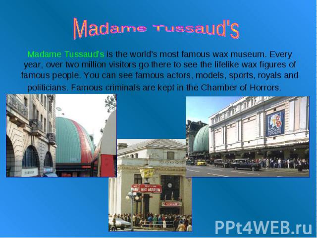 Madame Tussaud's Madame Tussaud’s is the world's most famous wax museum. Every year, over two million visitors go there to see the lifelike wax figures of famous people. You can see famous actors, models, sports, royals and politicians. Famous crimi…