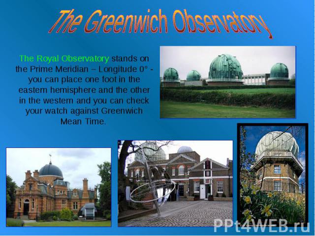 The Greenwich Observatory The Royal Observatory stands on the Prime Meridian – Longitude 0° - you can place one foot in the eastern hemisphere and the other in the western and you can check your watch against Greenwich Mean Time.