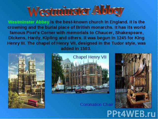 Westminster Abbey Westminster Abbey is the best-known church in England. It is the crowning and the burial place of British monarchs. It has its world famous Poet’s Corner with memorials to Chaucer, Shakespeare, Dickens, Hardy, Kipling and others. I…