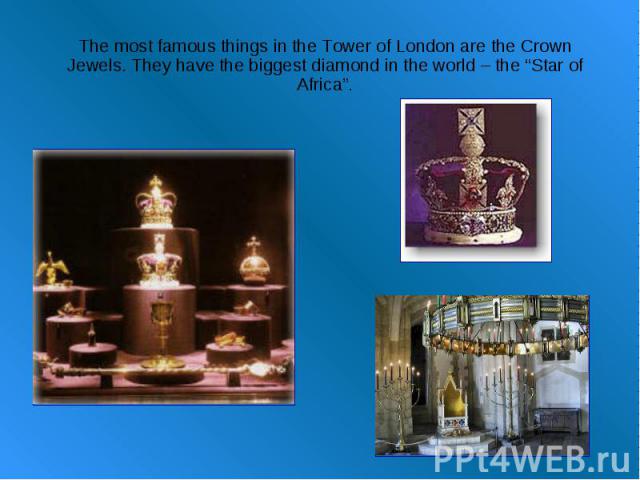 The most famous things in the Tower of London are the Crown Jewels. They have the biggest diamond in the world – the “Star of Africa”.