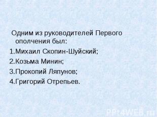 Одним из руководителей Первого ополчения был: Михаил Скопин-Шуйский; Козьма Мини