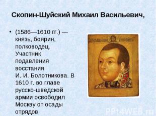 Скопин-Шуйский Михаил Васильевич,(1586—1610 гг.) — князь, боярин, полководец. Уч