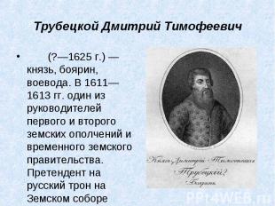 Трубецкой Дмитрий Тимофеевич       (?—1625 г.) — князь, боярин, воевода. В 1611—