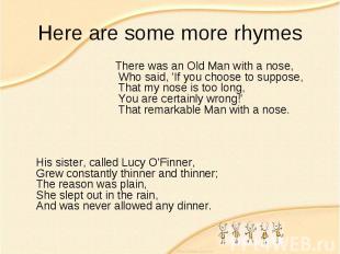 Here are some more rhymes There was an Old Man with a nose,  Who said, 'If you c