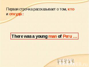 Первая строчка рассказывает о том, кто и откуда : There was a young man of Peru
