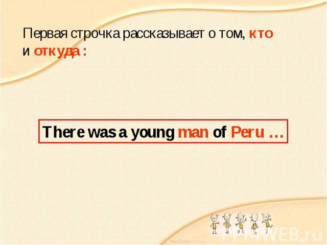 Первая строчка рассказывает о том, кто и откуда : There was a young man of Peru …
