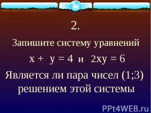 Запишите систему уравнений х + у = 4 и 2ху = 6 Является ли пара чисел (1;3) реше