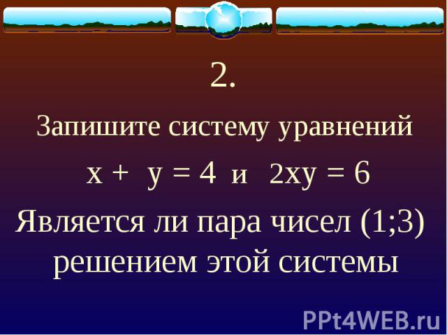 Запишите систему уравнений х + у = 4 и 2ху = 6 Является ли пара чисел (1;3) решением этой системы